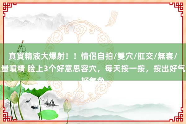 真實精液大爆射！！情侶自拍/雙穴/肛交/無套/大量噴精 脸上3个好意思容穴，每天按一按，按出好气色