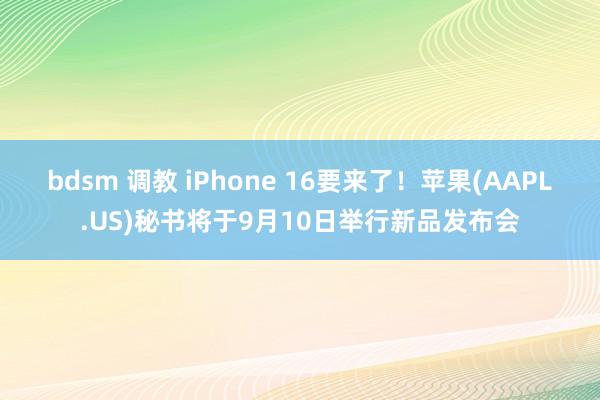 bdsm 调教 iPhone 16要来了！苹果(AAPL.US)秘书将于9月10日举行新品发布会