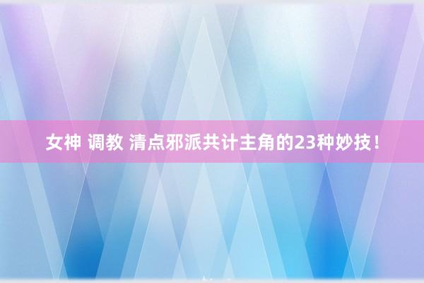 女神 调教 清点邪派共计主角的23种妙技！