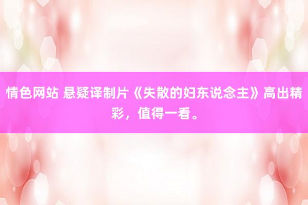 情色网站 悬疑译制片《失散的妇东说念主》高出精彩，值得一看。